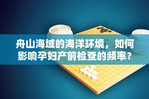 舟山海域的海洋环境，如何影响孕妇产前检查的频率？