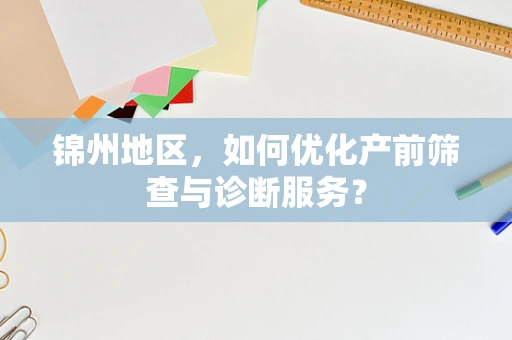 锦州地区，如何优化产前筛查与诊断服务？