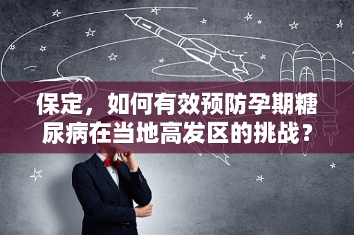 保定，如何有效预防孕期糖尿病在当地高发区的挑战？