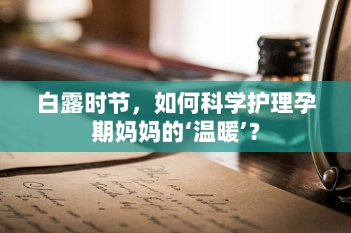 白露时节，如何科学护理孕期妈妈的‘温暖’？