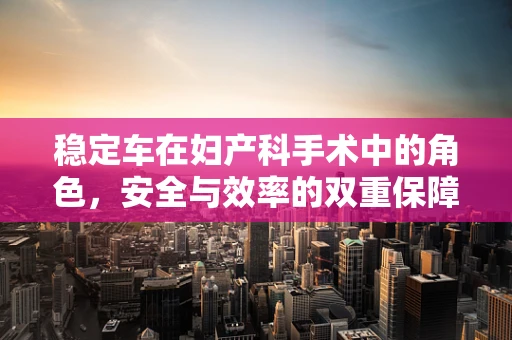 稳定车在妇产科手术中的角色，安全与效率的双重保障