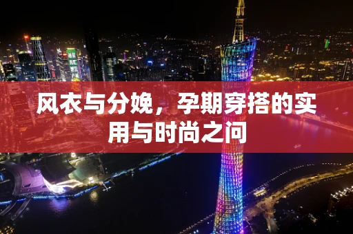 风衣与分娩，孕期穿搭的实用与时尚之问