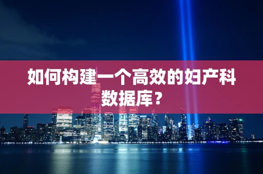 如何构建一个高效的妇产科数据库？