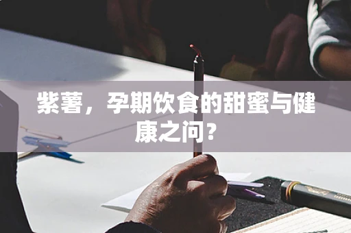 紫薯，孕期饮食的甜蜜与健康之问？