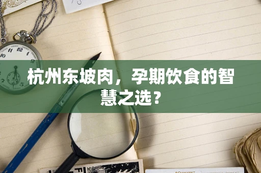 杭州东坡肉，孕期饮食的智慧之选？