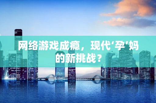 网络游戏成瘾，现代‘孕’妈的新挑战？