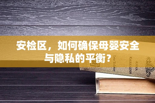 安检区，如何确保母婴安全与隐私的平衡？