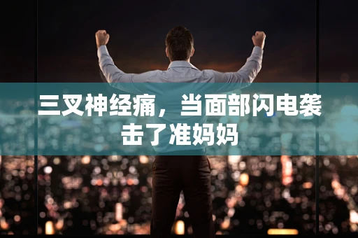 三叉神经痛，当面部闪电袭击了准妈妈