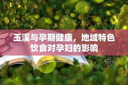 玉溪与孕期健康，地域特色饮食对孕妇的影响
