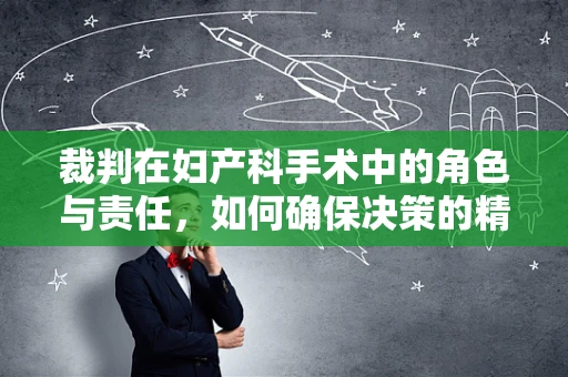 裁判在妇产科手术中的角色与责任，如何确保决策的精准与公正？