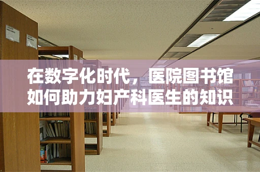 在数字化时代，医院图书馆如何助力妇产科医生的知识更新？