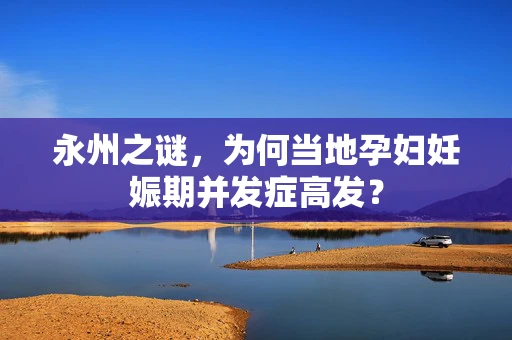 永州之谜，为何当地孕妇妊娠期并发症高发？
