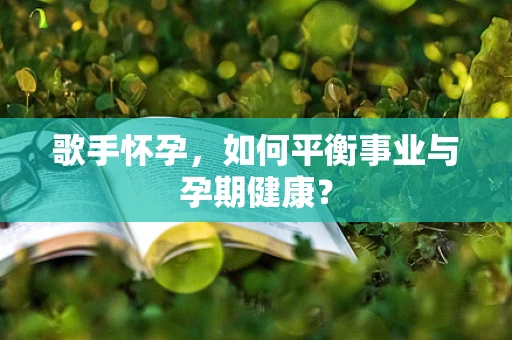 歌手怀孕，如何平衡事业与孕期健康？