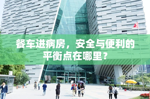 餐车进病房，安全与便利的平衡点在哪里？