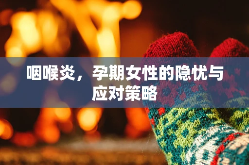 咽喉炎，孕期女性的隐忧与应对策略