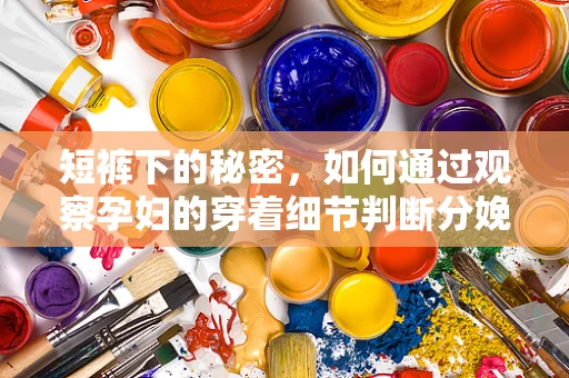 短裤下的秘密，如何通过观察孕妇的穿着细节判断分娩前的征兆？