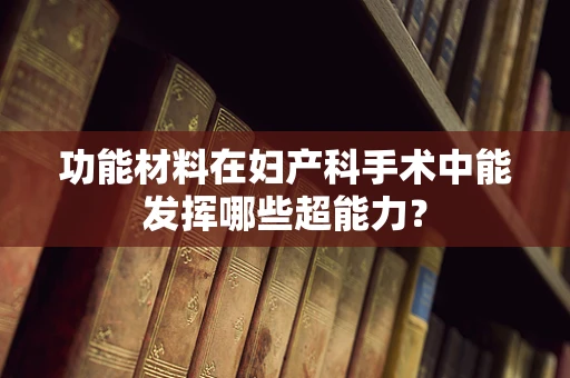 功能材料在妇产科手术中能发挥哪些超能力？
