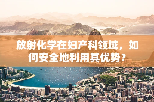 放射化学在妇产科领域，如何安全地利用其优势？