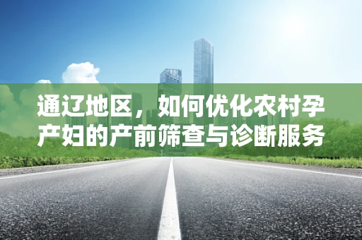 通辽地区，如何优化农村孕产妇的产前筛查与诊断服务？