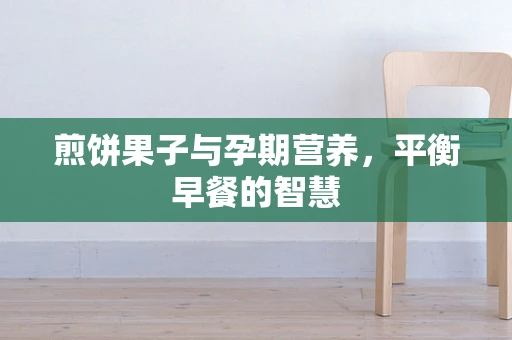 煎饼果子与孕期营养，平衡早餐的智慧