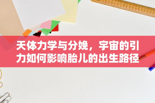 天体力学与分娩，宇宙的引力如何影响胎儿的出生路径？