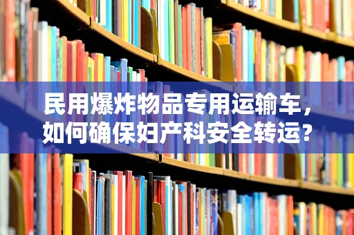 民用爆炸物品专用运输车，如何确保妇产科安全转运？