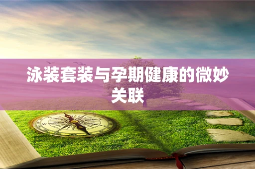 泳装套装与孕期健康的微妙关联