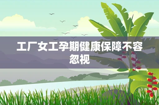 工厂女工孕期健康保障不容忽视
