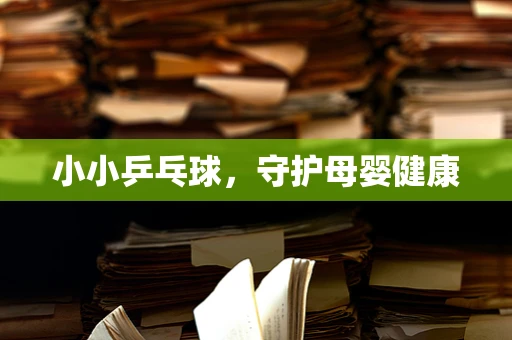 小小乒乓球，守护母婴健康