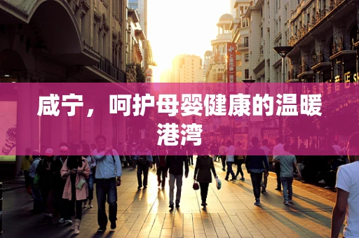 咸宁，呵护母婴健康的温暖港湾