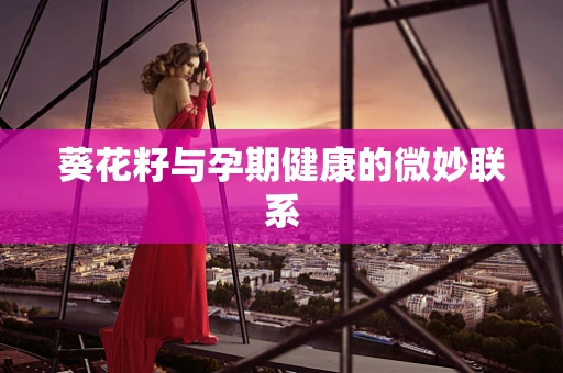葵花籽与孕期健康的微妙联系