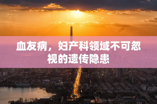 血友病，妇产科领域不可忽视的遗传隐患