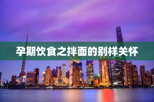 孕期饮食之拌面的别样关怀