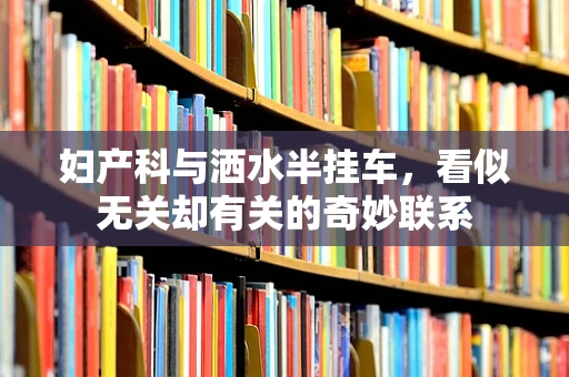 妇产科与洒水半挂车，看似无关却有关的奇妙联系