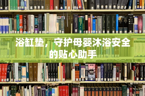 浴缸垫，守护母婴沐浴安全的贴心助手