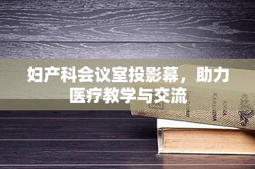 妇产科会议室投影幕，助力医疗教学与交流