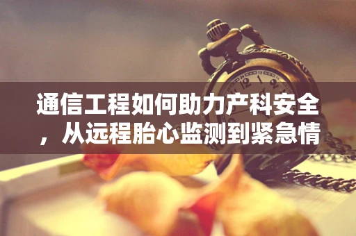 通信工程如何助力产科安全，从远程胎心监测到紧急情况预警