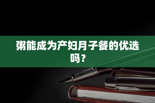粥能成为产妇月子餐的优选吗？