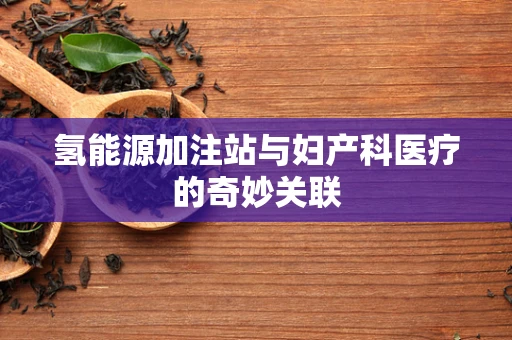 氢能源加注站与妇产科医疗的奇妙关联