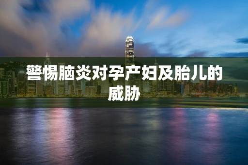 警惕脑炎对孕产妇及胎儿的威胁