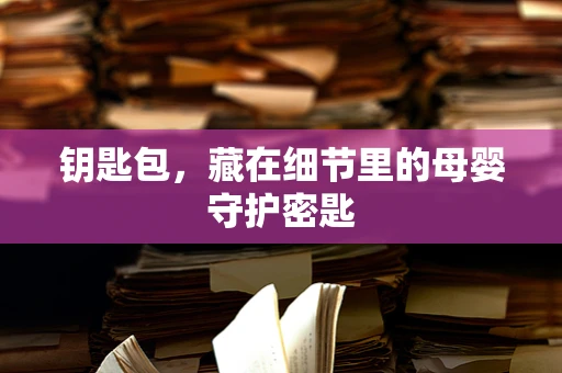 钥匙包，藏在细节里的母婴守护密匙