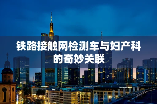 铁路接触网检测车与妇产科的奇妙关联