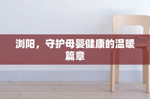 浏阳，守护母婴健康的温暖篇章