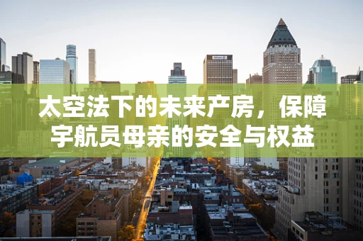 太空法下的未来产房，保障宇航员母亲的安全与权益