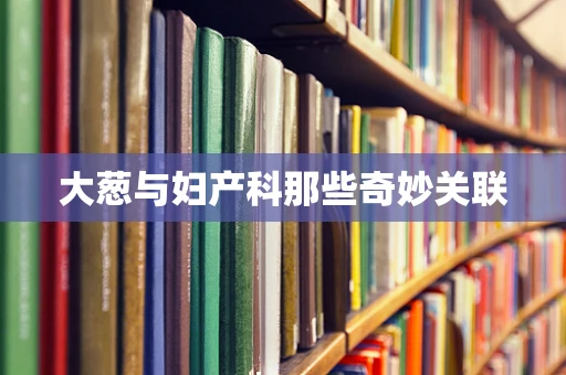 大葱与妇产科那些奇妙关联