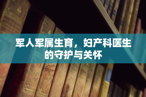 军人军属生育，妇产科医生的守护与关怀
