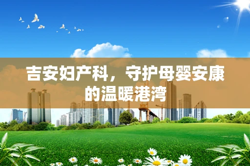 吉安妇产科，守护母婴安康的温暖港湾