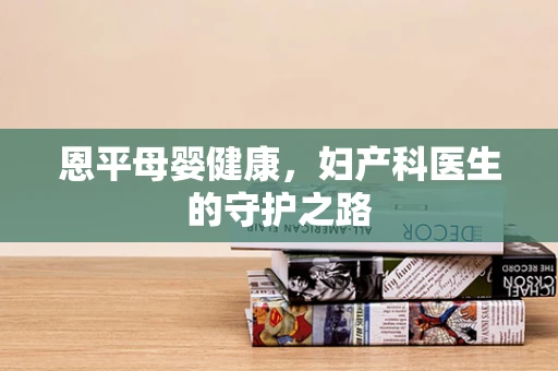 恩平母婴健康，妇产科医生的守护之路