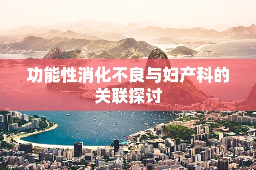 功能性消化不良与妇产科的关联探讨
