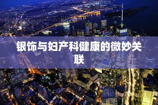银饰与妇产科健康的微妙关联